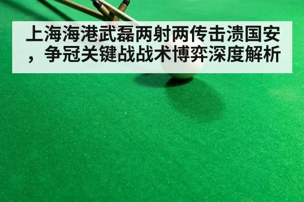 上海海港武磊两射两传击溃国安,争冠关键战战术博弈深度解析