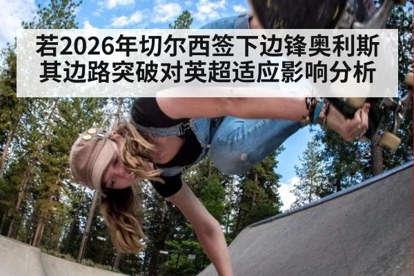 若2026年切尔西签下边锋奥利斯 其边路突破对英超适应影响分析