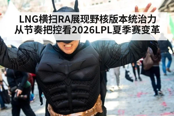 LNG横扫RA展现野核版本统治力 从节奏把控看2026LPL夏季赛变革