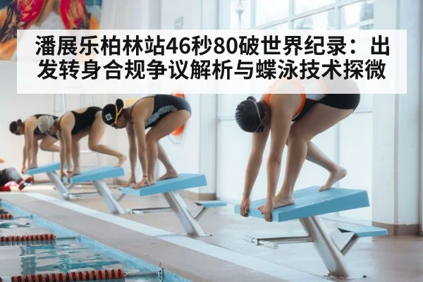 潘展乐柏林站46秒80破世界纪录:出发转身合规争议解析与蝶泳技术探微