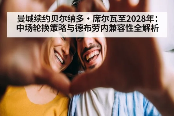 曼城续约贝尔纳多·席尔瓦至2028年:中场轮换策略与德布劳内兼容性全解析