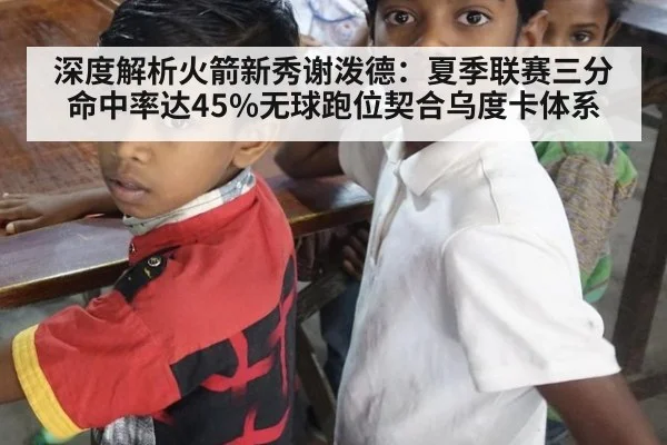 深度解析火箭新秀谢泼德:夏季联赛三分命中率达45%无球跑位契合乌度卡体系