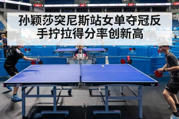 孙颖莎突尼斯站女单夺冠反手拧拉得分率创新高